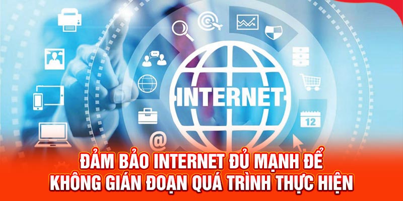 Đảm bảo internet đủ mạnh để không gián đoạn quá trình thực hiện
